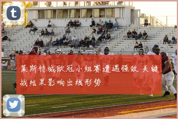 莱斯特城欧冠小组赛遭遇强敌 关键战结果影响出线形势