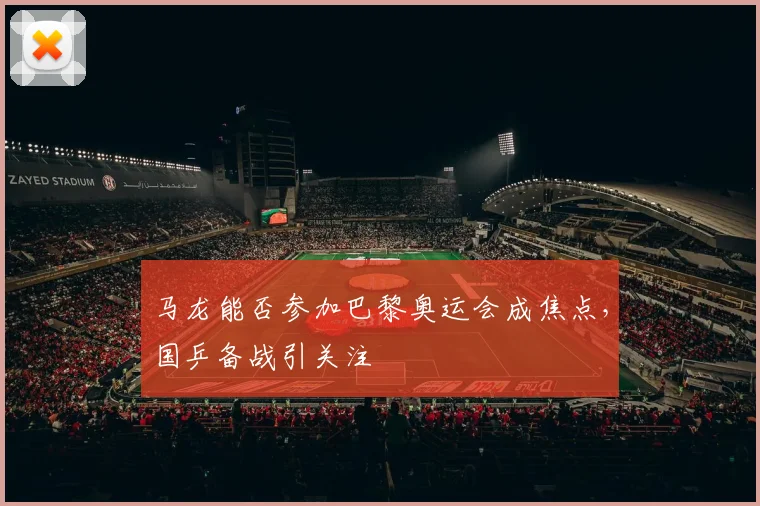 马龙能否参加巴黎奥运会成焦点，国乒备战引关注