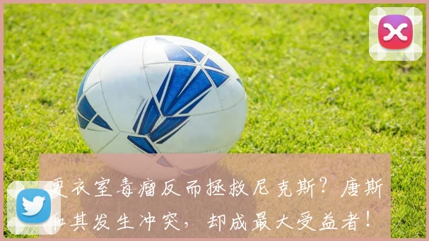 更衣室毒瘤反而拯救尼克斯?唐斯和其发生冲突,却成最大受益者!