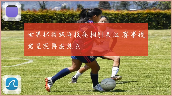 世界杯顶级海报亮相引关注 赛事视觉呈现再成焦点