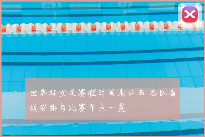 世界杯女足赛程时间表公布 各队备战安排与比赛节点一览
