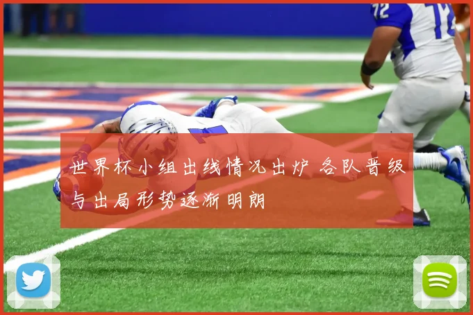世界杯小组出线情况出炉 各队晋级与出局形势逐渐明朗