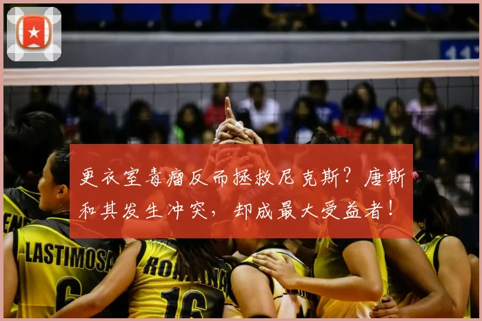 更衣室毒瘤反而拯救尼克斯?唐斯和其发生冲突,却成最大受益者!
