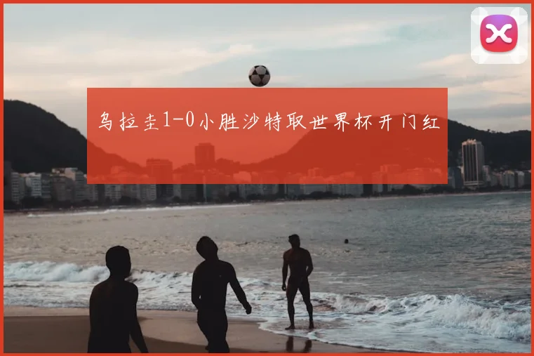乌拉圭1-0小胜沙特取世界杯开门红