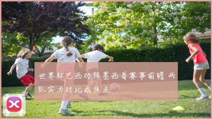 世界杯巴西对阵墨西哥赛事前瞻 两队实力对比成焦点