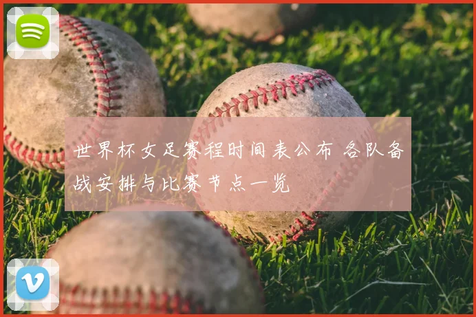 世界杯女足赛程时间表公布 各队备战安排与比赛节点一览