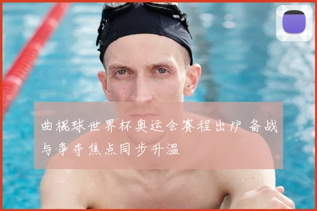 曲棍球世界杯奥运会赛程出炉 备战与争夺焦点同步升温