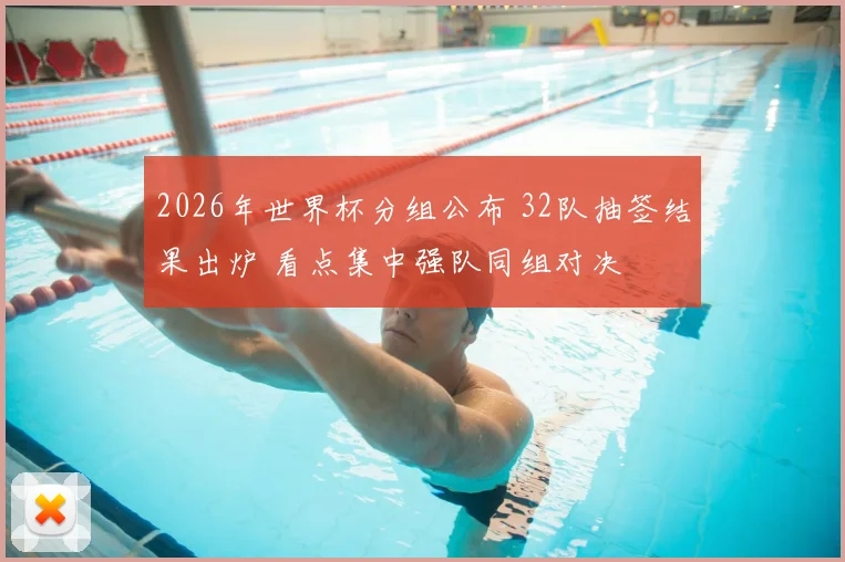 2026年世界杯分组公布 32队抽签结果出炉 看点集中强队同组对决