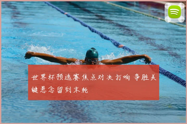 世界杯预选赛焦点对决打响 争胜关键悬念留到末轮