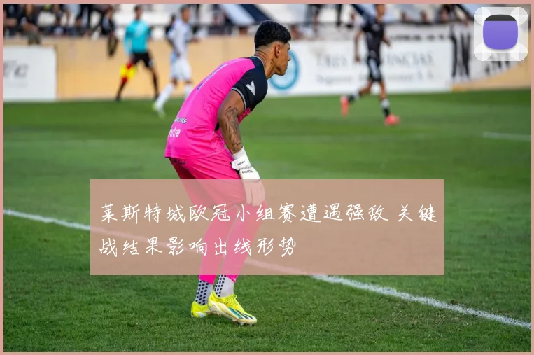 莱斯特城欧冠小组赛遭遇强敌 关键战结果影响出线形势