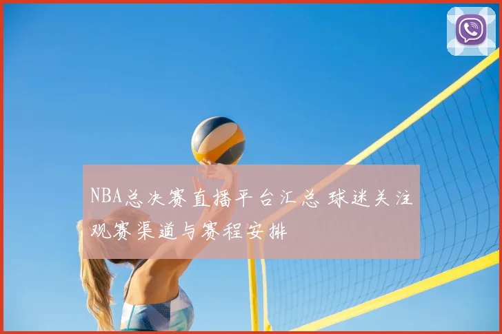 NBA总决赛直播平台汇总 球迷关注观赛渠道与赛程安排