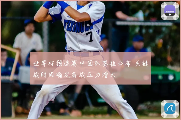 世界杯预选赛中国队赛程公布 关键战时间确定备战压力增大