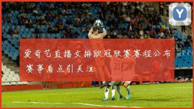 爱奇艺直播女排欧冠联赛赛程公布 赛事看点引关注