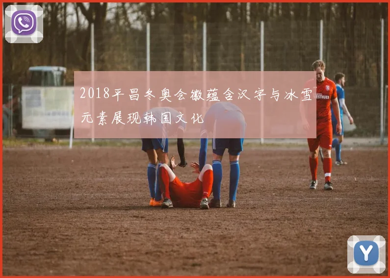 2018平昌冬奥会徽蕴含汉字与冰雪元素展现韩国文化