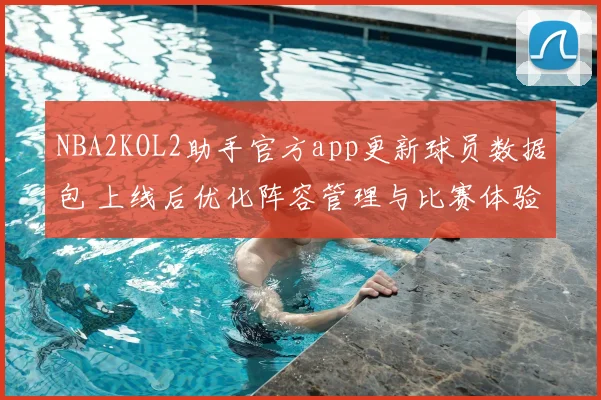 NBA2KOL2助手官方app更新球员数据包 上线后优化阵容管理与比赛体验