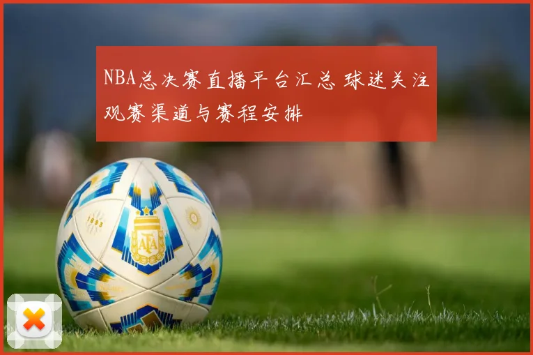 NBA总决赛直播平台汇总 球迷关注观赛渠道与赛程安排