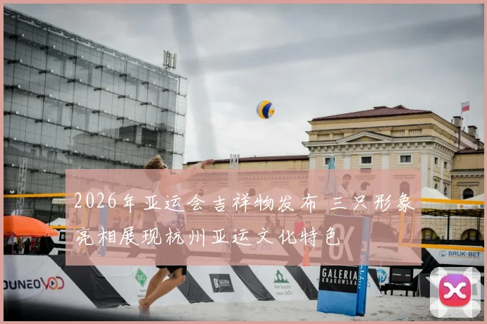 2026年亚运会吉祥物发布 三只形象亮相展现杭州亚运文化特色