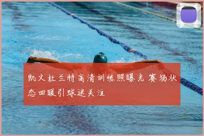 凯文杜兰特高清训练照曝光 赛场状态回暖引球迷关注