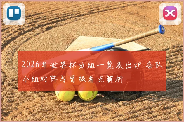 2026年世界杯分组一览表出炉 各队小组对阵与晋级看点解析