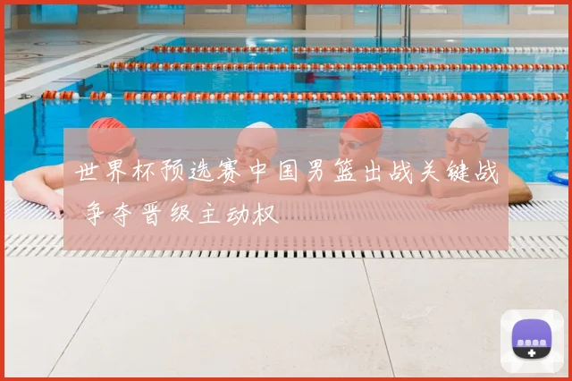 世界杯预选赛中国男篮出战关键战 争夺晋级主动权