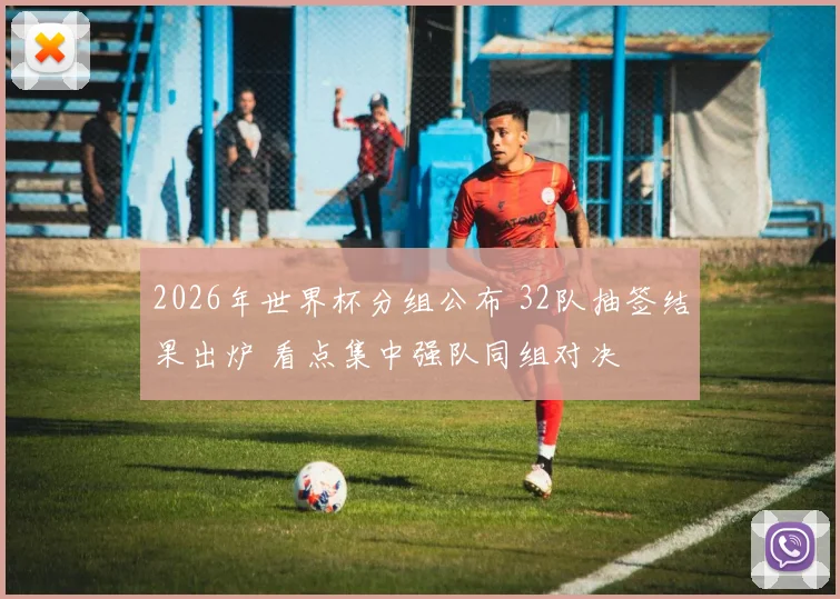 2026年世界杯分组公布 32队抽签结果出炉 看点集中强队同组对决