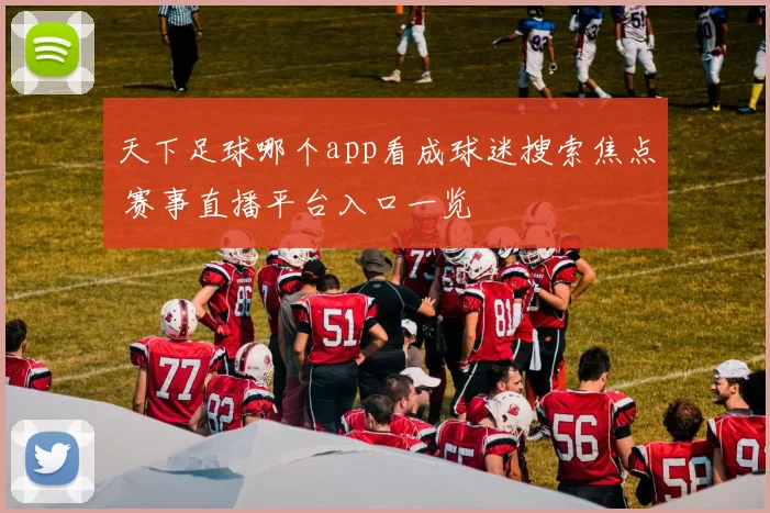 天下足球哪个app看成球迷搜索焦点 赛事直播平台入口一览