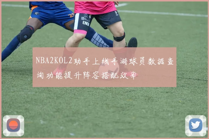 NBA2KOL2助手上线手游球员数据查询功能提升阵容搭配效率