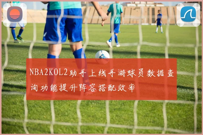 NBA2KOL2助手上线手游球员数据查询功能提升阵容搭配效率