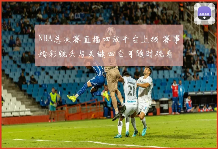NBA总决赛直播回放平台上线 赛事精彩镜头与关键回合可随时观看