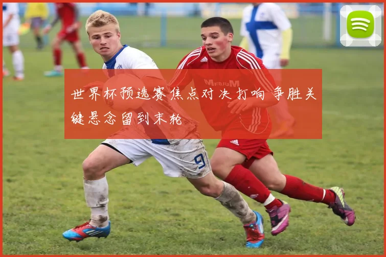 世界杯预选赛焦点对决打响 争胜关键悬念留到末轮