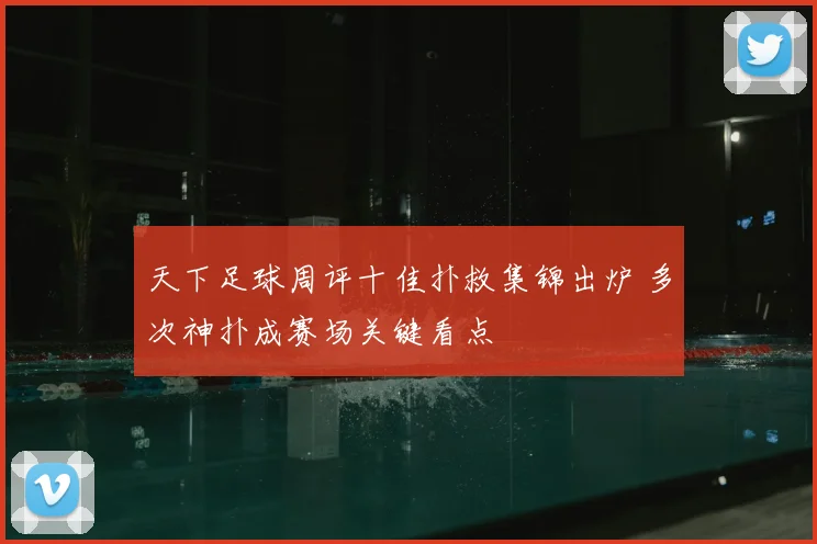 天下足球周评十佳扑救集锦出炉 多次神扑成赛场关键看点