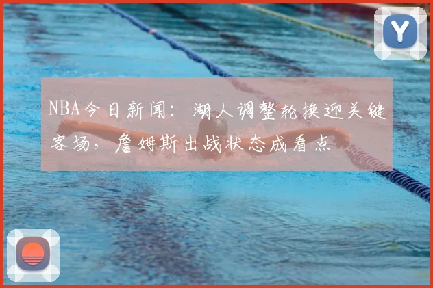 NBA今日新闻：湖人调整轮换迎关键客场，詹姆斯出战状态成看点