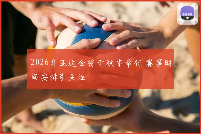 2026年亚运会将于秋季举行 赛事时间安排引关注