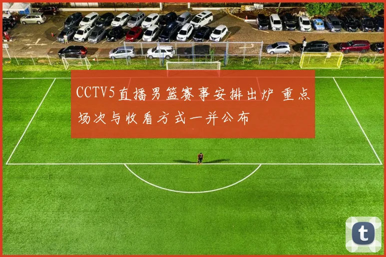 CCTV5直播男篮赛事安排出炉 重点场次与收看方式一并公布