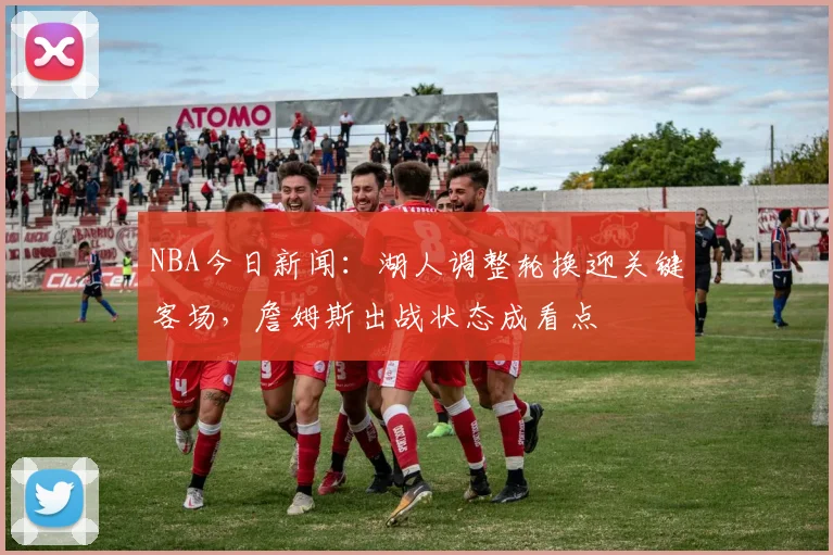 NBA今日新闻：湖人调整轮换迎关键客场，詹姆斯出战状态成看点