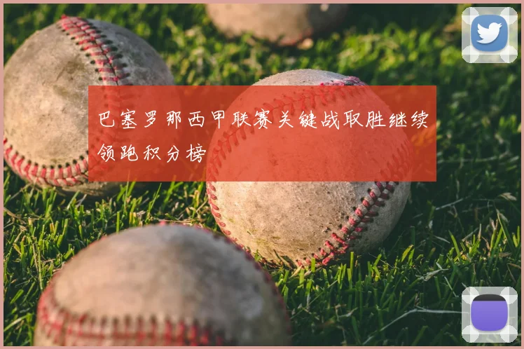 巴塞罗那西甲联赛关键战取胜继续领跑积分榜